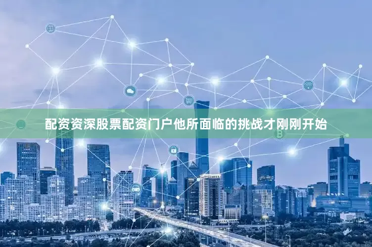 配资资深股票配资门户他所面临的挑战才刚刚开始