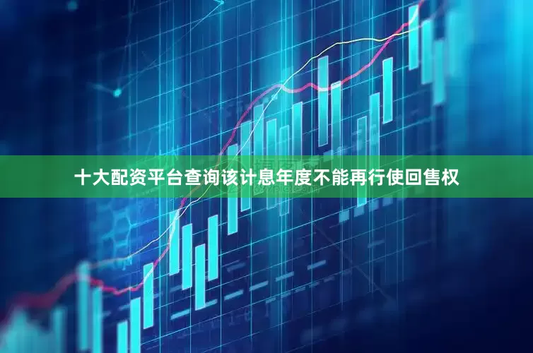 十大配资平台查询该计息年度不能再行使回售权