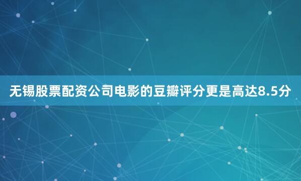 无锡股票配资公司电影的豆瓣评分更是高达8.5分