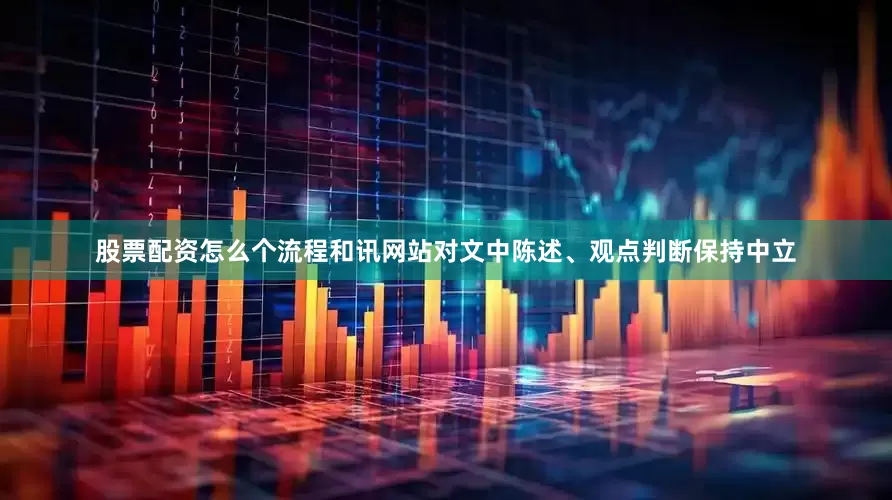 股票配资怎么个流程和讯网站对文中陈述、观点判断保持中立