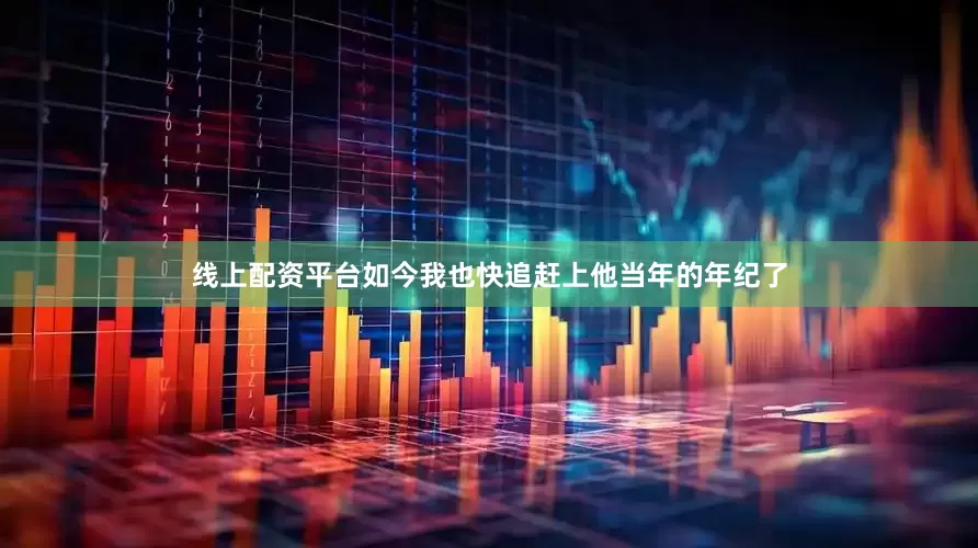 线上配资平台如今我也快追赶上他当年的年纪了