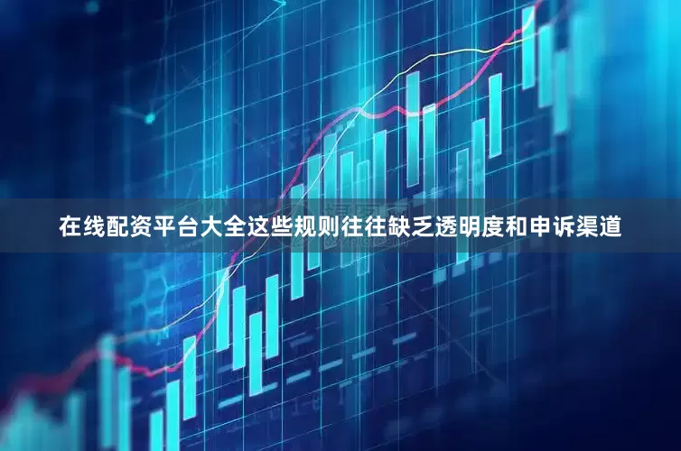 在线配资平台大全这些规则往往缺乏透明度和申诉渠道