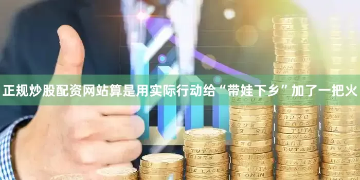 正规炒股配资网站算是用实际行动给“带娃下乡”加了一把火