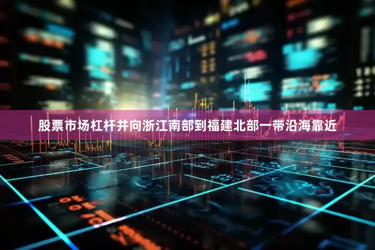 股票市场杠杆并向浙江南部到福建北部一带沿海靠近