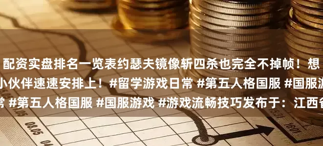 配资实盘排名一览表约瑟夫镜像斩四杀也完全不掉帧！想和国内好友愉快组局的小伙伴速速安排上！#留学游戏日常 #第五人格国服 #国服游戏 #游戏流畅技巧发布于：江西省