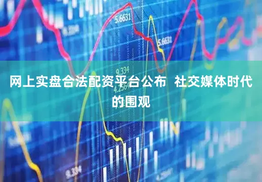 网上实盘合法配资平台公布  社交媒体时代的围观