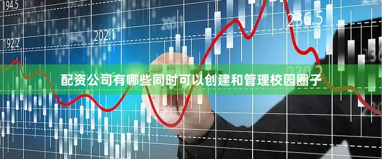 配资公司有哪些同时可以创建和管理校园圈子