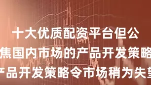 十大优质配资平台但公司优先聚焦国内市场的产品开发策略令市场稍为失望