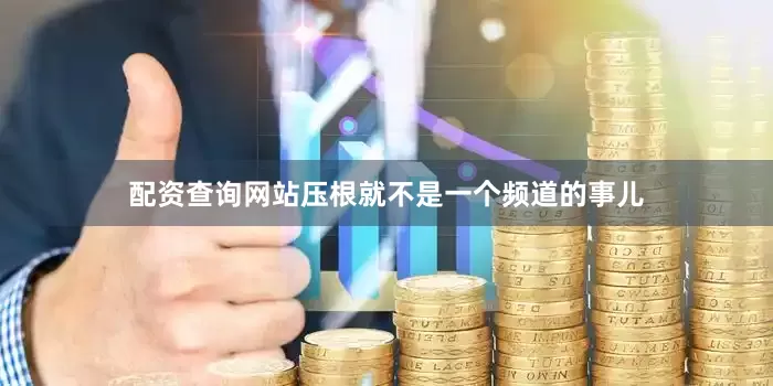 配资查询网站压根就不是一个频道的事儿