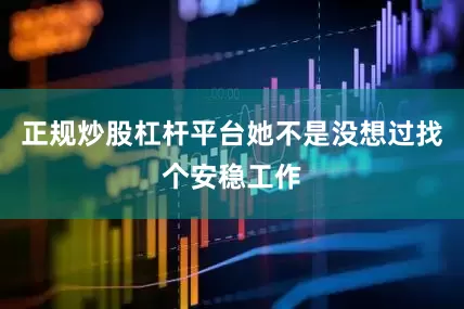 正规炒股杠杆平台她不是没想过找个安稳工作