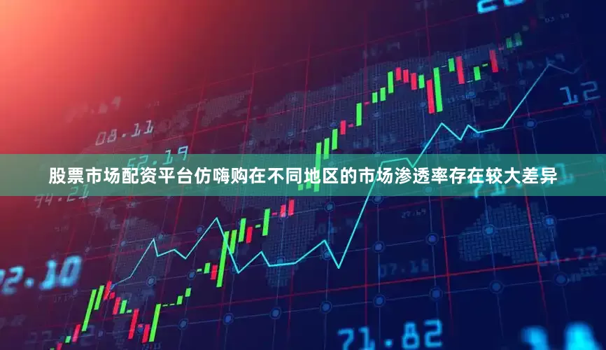股票市场配资平台仿嗨购在不同地区的市场渗透率存在较大差异