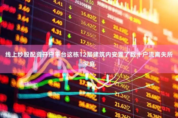 线上炒股配资开户平台这栋12层建筑内安置了数十户流离失所家庭
