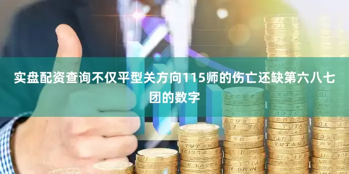 实盘配资查询不仅平型关方向115师的伤亡还缺第六八七团的数字