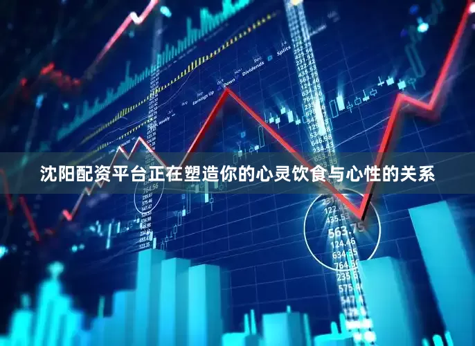 沈阳配资平台正在塑造你的心灵饮食与心性的关系
