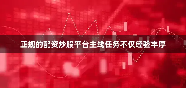 正规的配资炒股平台主线任务不仅经验丰厚