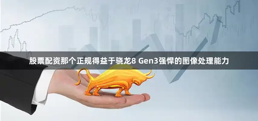 股票配资那个正规得益于骁龙8 Gen3强悍的图像处理能力