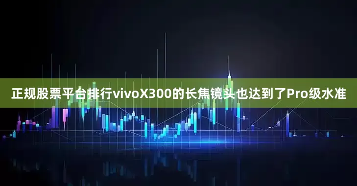 正规股票平台排行vivoX300的长焦镜头也达到了Pro级水准