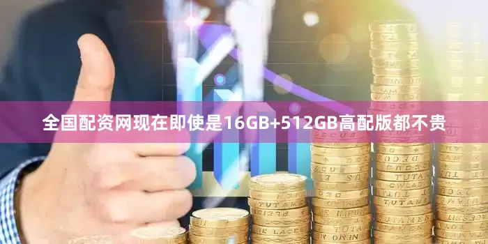 全国配资网现在即使是16GB+512GB高配版都不贵
